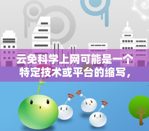云免科学上网可能是一个特定技术或平台的缩写，具体含义和功能需要进一步澄清。以下是对相关问题的详细解释
