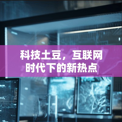 科技土豆，互联网时代下的新热点