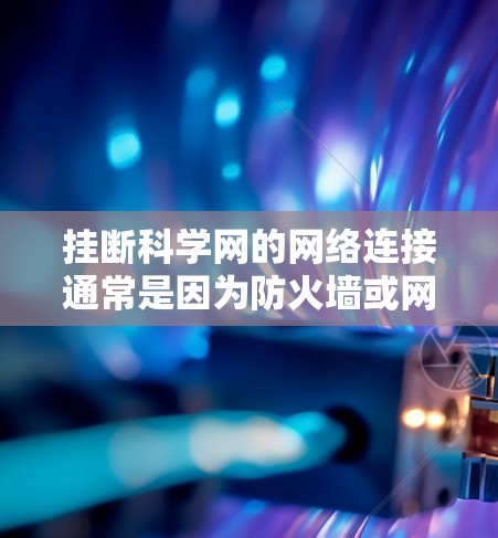 挂断科学网的网络连接通常是因为防火墙或网络设备的问题。以下是一些可能的原因和解决方法