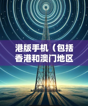 港版手机（包括香港和澳门地区的手机）通常指的是那些在港台地区销售的手机产品。科学上网通常指的是支持科学计算、数据分析、图像处理等高科技功能的手机设备。以下是一些关于港版手机科学上网的常见问题和答案