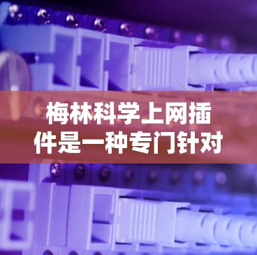 梅林科学上网插件是一种专门针对科学网站的插件，旨在优化网站的科学数据处理和性能。它可能提供以下功能