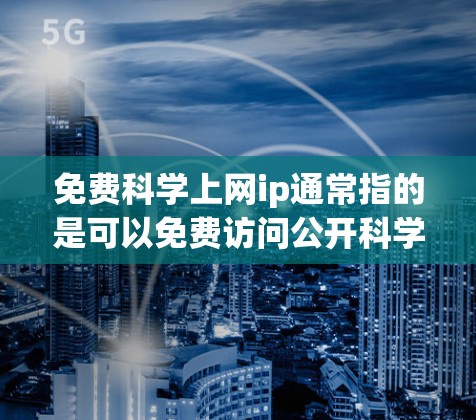 免费科学上网ip通常指的是可以免费访问公开科学资源的工具或平台。然而，这些资源可能存在风险，例如访问公开科学数据或下载非法内容。以下是一些建议
