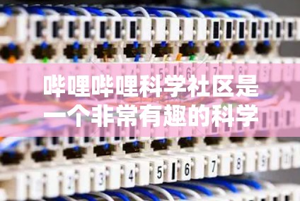 哔哩哔哩科学社区是一个非常有趣的科学社区，它通过多种有趣的内容和活动，帮助用户学习科学知识，分享和讨论科学相关的话题。以下是该社区的一些关键信息