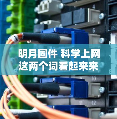 明月固件 科学上网这两个词看起来来自不同的领域，但可以结合在一起思考。让我先分别解释一下这两个词的意思，然后再看看它们可能的关联