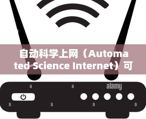 自动科学上网（Automated Science Internet）可能是指一种结合人工智能、自动化技术和大数据分析的网络技术，用于更高效、准确地处理和管理科学数据。以下是一些可能的解释和应用场景