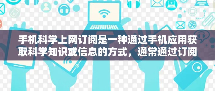 手机科学上网订阅是一种通过手机应用获取科学知识或信息的方式，通常通过订阅订阅服务来实现。以下是对该订阅方式的详细分析和步骤指南