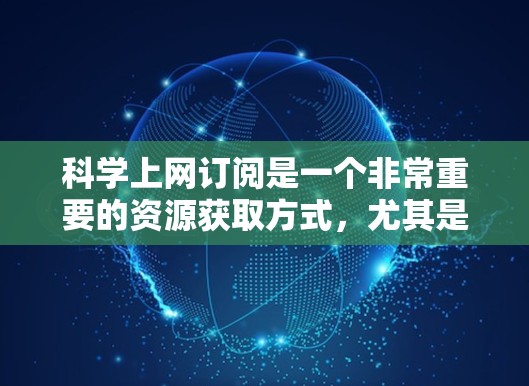 科学上网订阅是一个非常重要的资源获取方式，尤其是在学术研究、科学探索等领域。以下是几种常见的科学网订阅类型及其链接，供参考