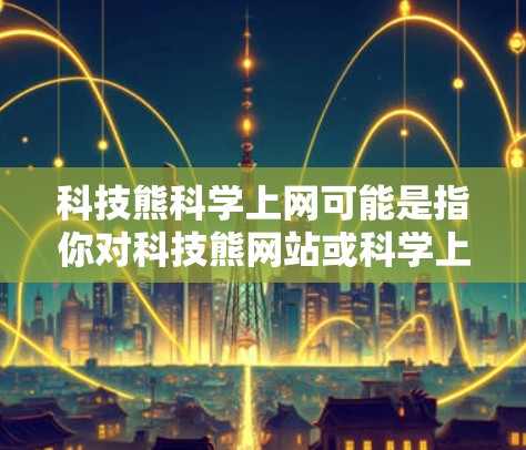科技熊科学上网可能是指你对科技熊网站或科学上网服务的询问。如果你是想访问科技熊网站或在科学网上上网，以下是一些步骤和建议