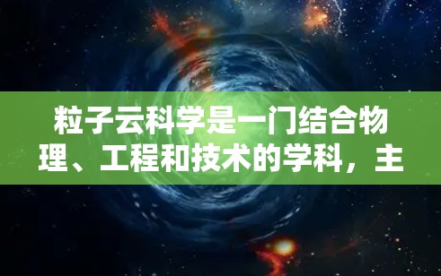 粒子云科学是一门结合物理、工程和技术的学科，主要研究通过传感器和测量设备实时监测和分析粒子的运动数据。以下是对粒子云科学的详细介绍