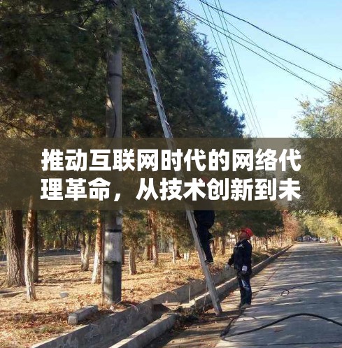 推动互联网时代的网络代理革命，从技术创新到未来展望
