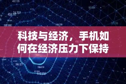 科技与经济，手机如何在经济压力下保持竞争力