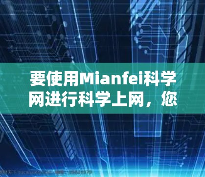 要使用Mianfei科学网进行科学上网，您可以按照以下步骤进行操作