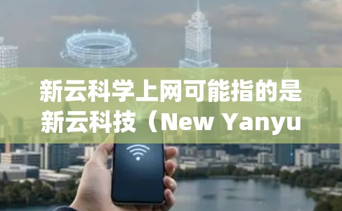 新云科学上网可能指的是新云科技（New Yanyuan）或某个特定的平台或服务名称。由于新云可能不是一个标准的缩写或品牌名称，因此需要更多信息来准确回答