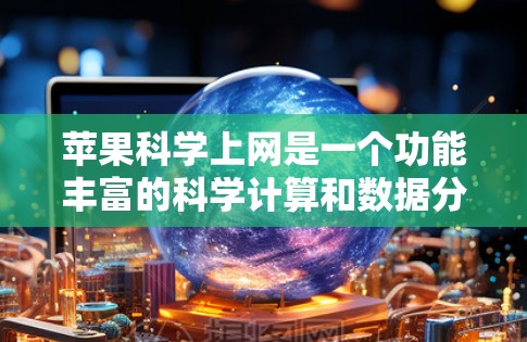 苹果科学上网是一个功能丰富的科学计算和数据分析工具，旨在为研究人员、学生及教育机构提供强大的科学计算资源。以下是关于苹果科学上网的详细信息