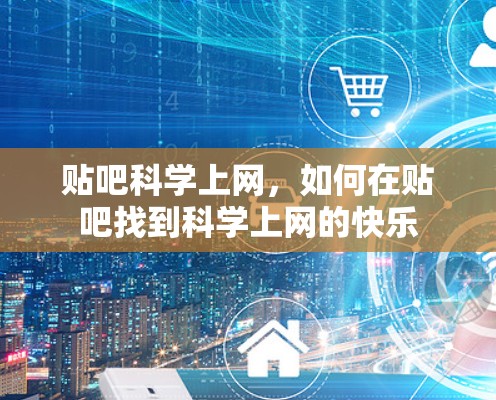 贴吧科学上网，如何在贴吧找到科学上网的快乐