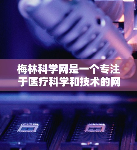 梅林科学网是一个专注于医疗科学和技术的网站，提供多种资源和信息，帮助用户了解医疗技术、研究、伦理等方面。以下是对梅林科学网的详细分析