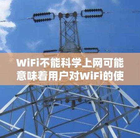 WiFi不能科学上网可能意味着用户对WiFi的使用存在一些困扰或担忧，希望找到一种既能高效上网，又能安全、科学的方法。以下是一些可能的解决方案和建议