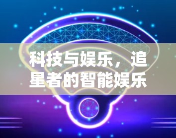 科技与娱乐，追星者的智能娱乐方式
