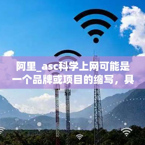 阿里_asc科学上网可能是一个品牌或项目的缩写，具体含义需要更多的上下文信息来明确。以下是几种可能的解释和扩展