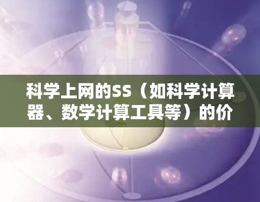 科学上网的SS（如科学计算器、数学计算工具等）的价格因型号、功能需求和使用场景而异。以下是一些常见计算工具的价格范围，供参考