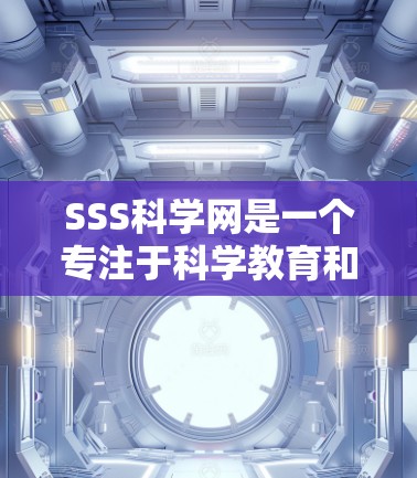 SSS科学网是一个专注于科学教育和研究的平台，提供丰富的在线课程、工具、资源和互动功能。以下是对SSS科学网的详细介绍