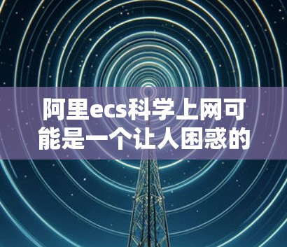 阿里ecs科学上网可能是一个让人困惑的表达，可能是阿里（阿里巴巴）在科学或计算领域的某个技术或服务的名称。然而，具体含义需要更多上下文来明确