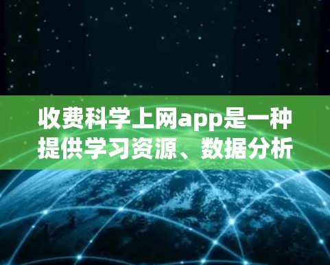 收费科学上网app是一种提供学习资源、数据分析、考试模拟等科学功能的网络服务，通常需要一定的费用来使用。以下是一些常见的收费科学上网app及其特点