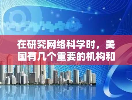在研究网络科学时，美国有几个重要的机构和项目致力于网络科学的研究和应用。以下是一些主要的网络科学机构和项目