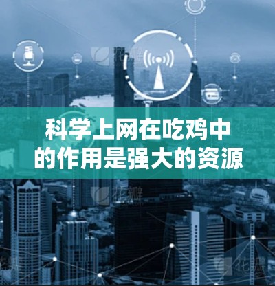 科学上网在吃鸡中的作用是强大的资源获取和科学实验辅助工具，能够帮助玩家高效获取材料、优化资源管理，并提升任务完成效率。以下是对科学上网的详细分析和建议