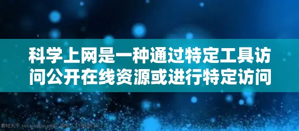 科学上网是一种通过特定工具访问公开在线资源或进行特定访问的网络操作。以下是一个有条理的步骤指南，帮助您理解和使用科学上网