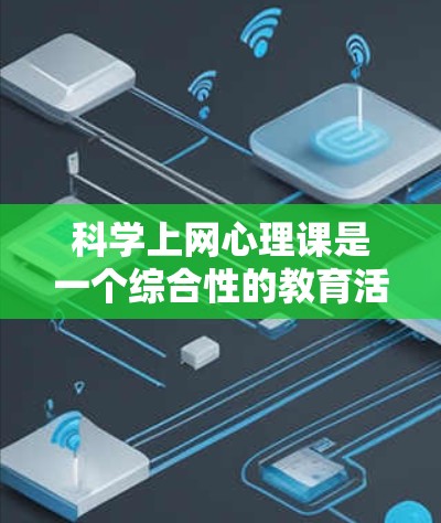 科学上网心理课是一个综合性的教育活动，旨在帮助学生在享受在线学习的乐趣的同时，培养良好的心理和学习习惯。以下是一些关键点
