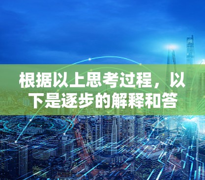 根据以上思考过程，以下是逐步的解释和答案