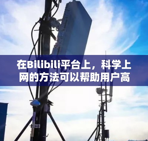 在Bilibili平台上，科学上网的方法可以帮助用户高效地获取和分享视频内容。以下是一些实用的技巧和步骤，帮助您科学使用互联网