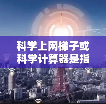 科学上网梯子或科学计算器是指那些免费且允许在线使用的工具，用于科学计算。以下是一些推荐的解决方案