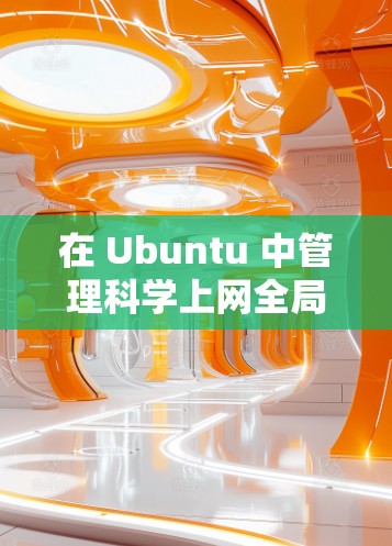 在 Ubuntu 中管理科学上网全局（即将个人计算机与其他公司计算机共享在一个网络中）可以按照以下步骤操作