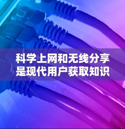 科学上网和无线分享是现代用户获取知识和分享内容的重要工具，它们在不同场景下发挥着不同的作用。以下是对这两个关键词的详细分析