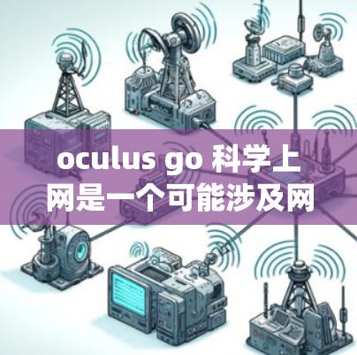oculus go 科学上网是一个可能涉及网络设备或科技产品的名称。为了进一步了解其含义和相关信息，建议以下步骤