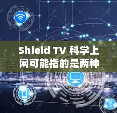 Shield TV 科学上网可能指的是两种不同的产品或概念，每个都可能与 shielding或科学相关。以下是对这两种可能的解释