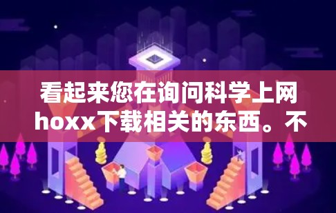 看起来您在询问科学上网 hoxx下载相关的东西。不过，您提供的这个表达有点不太清楚，可能是有误或者打错了