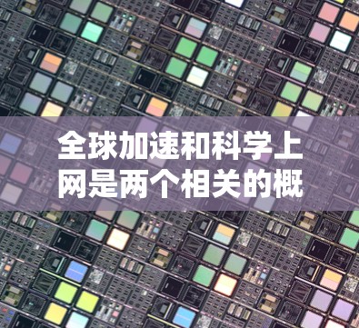 全球加速和科学上网是两个相关的概念，但它们在定义和应用上有一定的区别。以下是对这两个概念的详细分析