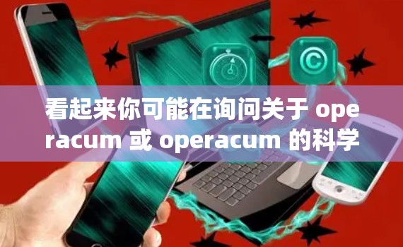 看起来你可能在询问关于 operacum 或 operacum 的科学用途，或者是关于如何在科学领域使用互联网。以下是一些可能的解释和建议