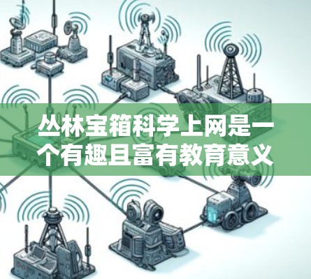 丛林宝箱科学上网是一个有趣且富有教育意义的虚拟游戏，它通过模拟真实的网络和数据处理过程，帮助用户更好地理解网络和数据管理的基本概念。以下是对这个概念的详细分析和总结