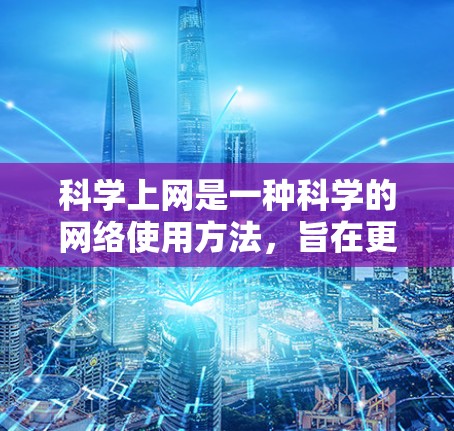 科学上网是一种科学的网络使用方法，旨在更好地利用网络资源，提高学习和工作效率。以下是一个科学上网的指南