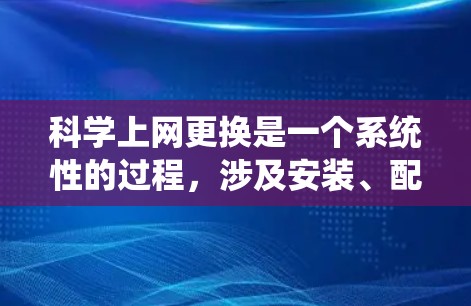 科学上网更换是一个系统性的过程，涉及安装、配置、使用和替换等多个步骤。以下是一个详细的指南，帮助您顺利完成科学上网的更换