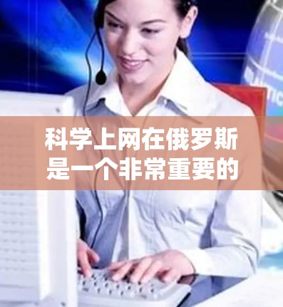 科学上网在俄罗斯是一个非常重要的领域，俄罗斯在科技、互联网基础设施和科技创新方面都处于世界领先地位。以下是关于科学上网在俄罗斯的一些详细信息