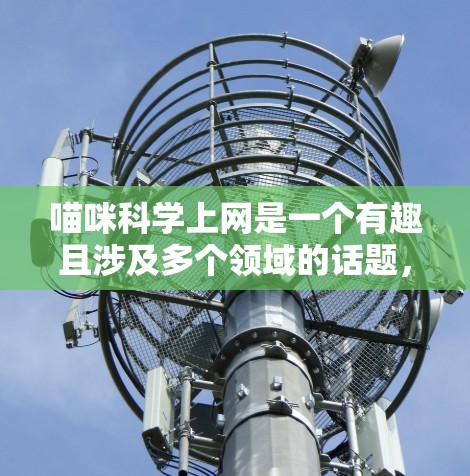 喵咪科学上网是一个有趣且涉及多个领域的话题，主要在以下几个方面展开