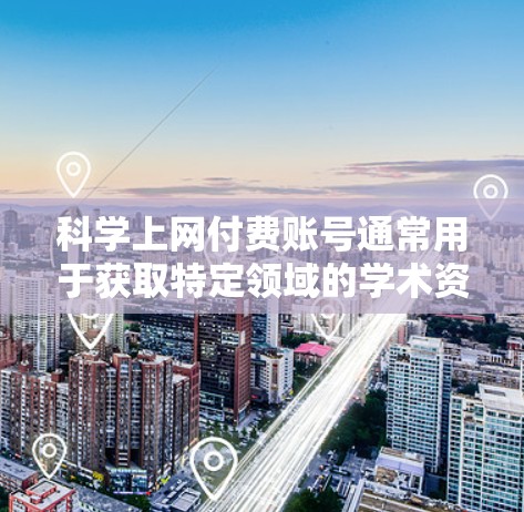 科学上网付费账号通常用于获取特定领域的学术资源、论文、会议论文或其他专业内容。以下是一些常见的科学上网付费服务类型和推荐资源