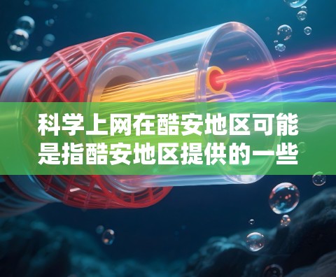 科学上网在酷安地区可能是指酷安地区提供的一些在线科学资源、课程或服务。科学上网通常包括在线学习、实验操作、数据分析、虚拟实验室等用途。酷安可能提供以下内容