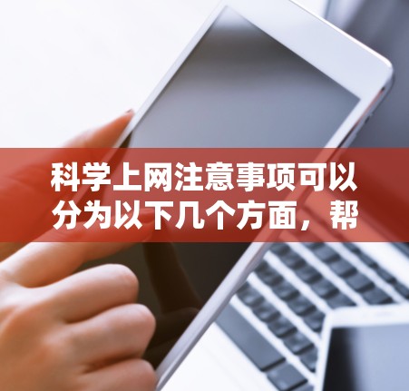 科学上网注意事项可以分为以下几个方面，帮助你更好地利用网络资源，同时保持网络安全