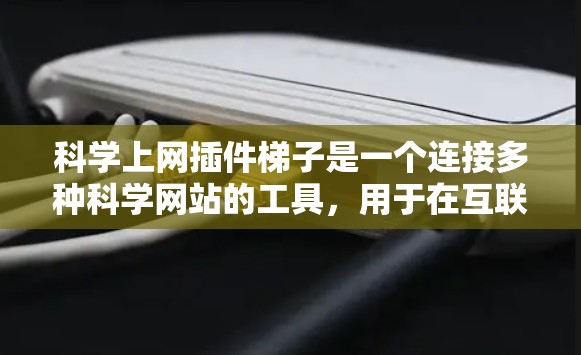 科学上网插件梯子是一个连接多种科学网站的工具，用于在互联网上进行科学计算和资料下载。以下是使用该插件梯子的步骤及了解